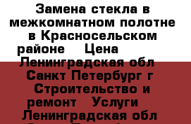 Замена стекла в межкомнатном полотне в Красносельском районе. › Цена ­ 1 500 - Ленинградская обл., Санкт-Петербург г. Строительство и ремонт » Услуги   . Ленинградская обл.,Санкт-Петербург г.